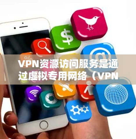 VPN资源访问服务是通过虚拟专用网络（VPN）连接到外部互联网，访问和下载外部网站的内容，通常用于安全访问加密内容如视频、文档等。以下是对该服务的详细介绍