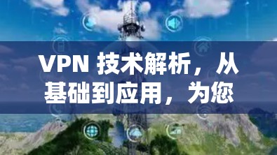 VPN 技术解析,从基础到应用,为您的网络保驾护航 VPN 技术解析,从基础到应用,为您的网络保驾护航