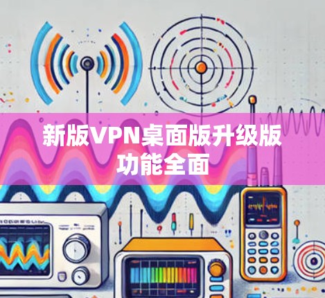 新版VPN桌面版升级版功能全面