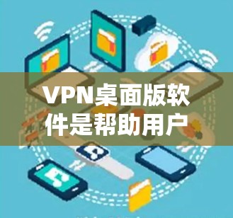 VPN桌面版软件是帮助用户在电脑上安全访问互联网的工具，选择合适的软件时，需要综合考虑安全、兼容性、界面友好性、功能实用性和预算等因素。以下是详细的步骤指南