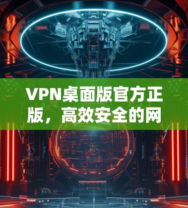VPN桌面版官方正版，高效安全的网络安全解决方案
