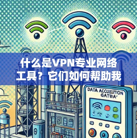 什么是VPN专业网络工具？它们如何帮助我们连接更安全的网络？