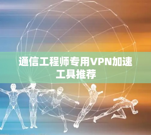 通信工程师专用VPN加速工具推荐
