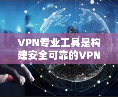 VPN专业工具是构建安全可靠的VPN环境的重要组成部分，根据具体需求和应用场景的不同，可以选择不同的工具。以下是对这些工具的一份总结，帮助您做出明智的选择