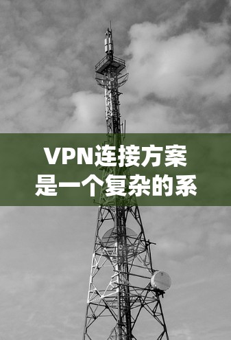VPN连接方案是一个复杂的系统，涉及多个步骤和配置。以下是一个详细的VPN连接方案，帮助您顺利实现VPN连接