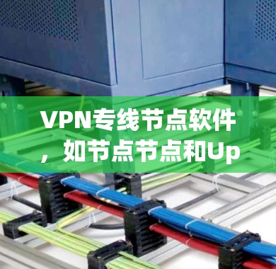 VPN专线节点软件，如节点节点和Uplink，是用于加密通信的工具。以下是对这两个软件的详细介绍