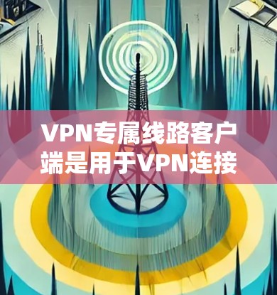 VPN专属线路客户端是用于VPN连接的网络设备，提供了一种安全的网络连接方式。以下是一些常见的VPN客户端及其特点，供您参考