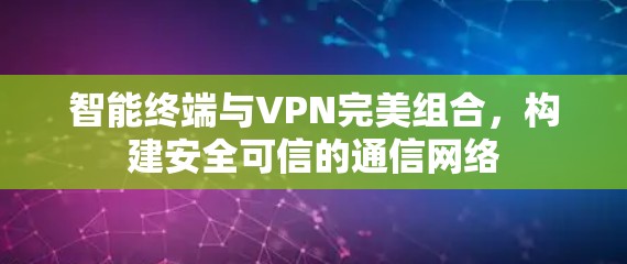 智能终端与VPN完美组合，构建安全可信的通信网络