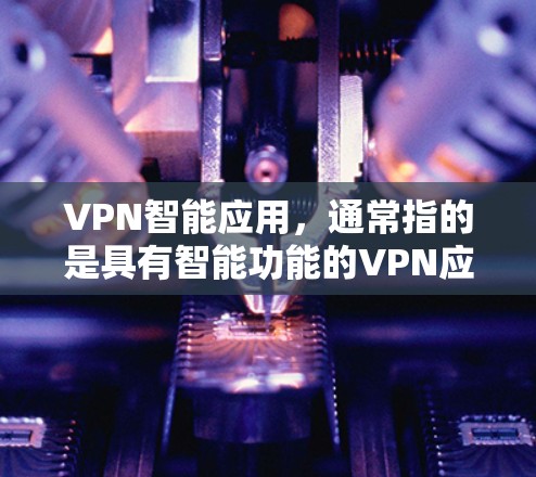 VPN智能应用，通常指的是具有智能功能的VPN应用，这些应用可以用于访问网络、进行加密通信、管理设备等。以下是一些常见的VPN智能应用及其相关问题，供您参考