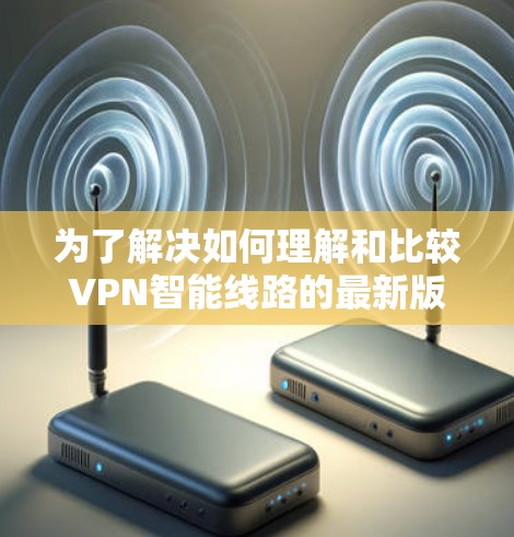 为了解决如何理解和比较VPN智能线路的最新版本，我们可以按照以下步骤进行