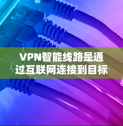 VPN智能线路是通过互联网连接到目标服务器的网络设备，而智能线路则指那些能够自动优化和管理网络连接的设备，如路由器、交换机等。以下是对这些概念的详细分析