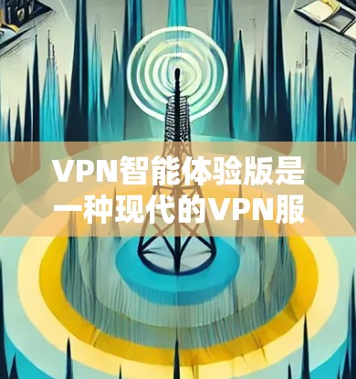 VPN智能体验版是一种现代的VPN服务，设计以用户为中心，通过智能推荐、个性化服务和实时反馈等技术，提升用户体验。以下是关于该服务的一些关键点