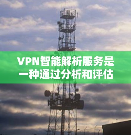 VPN智能解析服务是一种通过分析和评估VPN网络信息的软件或API，帮助用户更好地理解和保护自己的网络。以下是该服务的详细分析和总结