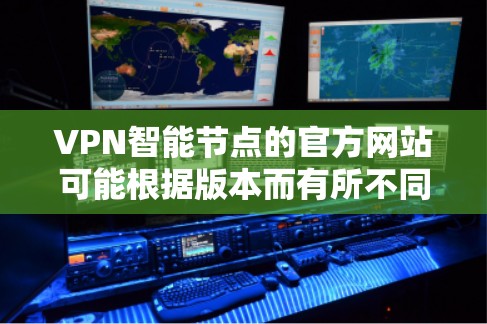 VPN智能节点的官方网站可能根据版本而有所不同，但通常这些网站会提供详细的配置指南、功能说明以及购买与支持信息。以下是一些常见的VPN智能节点版本网站的链接和结构，帮助您找到合适的资料