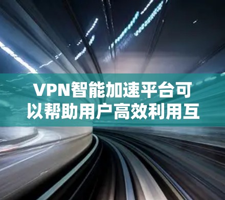 VPN智能加速平台可以帮助用户高效利用互联网，特别是通过国际网络进行无现金购买或在线支付。以下是选择VPN智能加速平台的综合建议