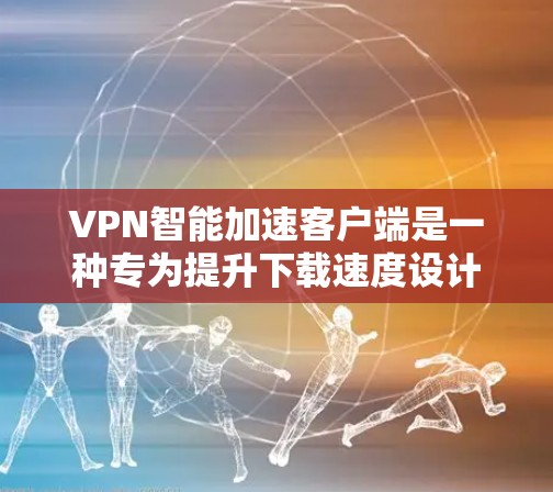 VPN智能加速客户端是一种专为提升下载速度设计的VPN应用，适合那些需要在VPN环境中快速下载和加载数据的用户。它涵盖了专门针对VPN的加速工具和一般的VPN加速应用，根据需求选择合适的解决方案