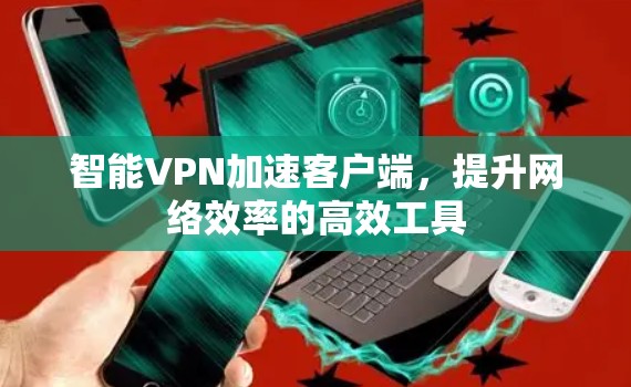 智能VPN加速客户端，提升网络效率的高效工具