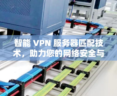 智能 VPN 服务器匹配技术，助力您的网络安全与高效通信
