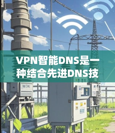 VPN智能DNS是一种结合先进DNS技术和智能算法的系统，旨在提升VPN访问国外网站的效率和安全性。以下是对该技术的详细分析