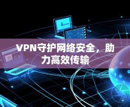 VPN守护网络安全，助力高效传输