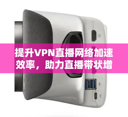 提升VPN直播网络加速效率，助力直播带状增长