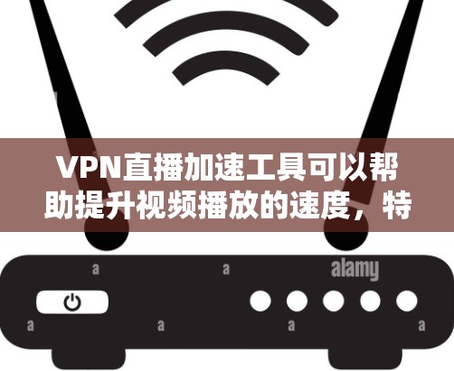VPN直播加速工具可以帮助提升视频播放的速度，特别是在使用VPN进行直播时。以下是几种常见的VPN加速工具，供您参考