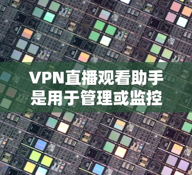 VPN直播观看助手是用于管理或监控VPN直播内容的工具。以下是其主要功能和使用方法