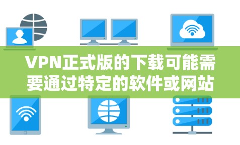 VPN正式版的下载可能需要通过特定的软件或网站进行安装，具体步骤如下