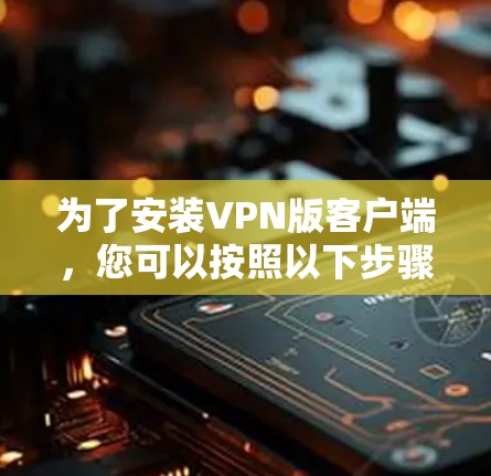 为了安装VPN版客户端，您可以按照以下步骤进行