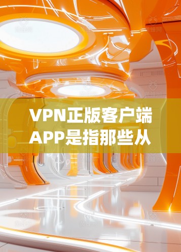 VPN正版客户端APP是指那些从 publisher 购买的VPN软件，通常具有版权保护，可能包含盗版内容。以下是几个常见的VPN客户端APP，供您参考