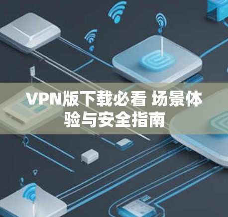 VPN版下载必看 场景体验与安全指南