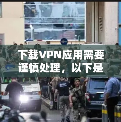 下载VPN应用需要谨慎处理，以下是一步步的指导