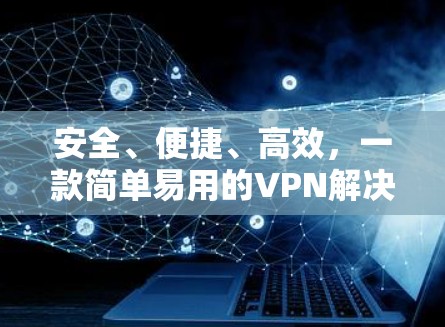 安全、便捷、高效，一款简单易用的VPN解决方案