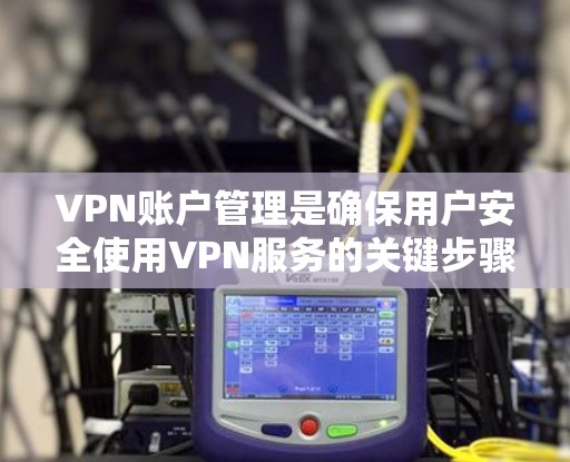 VPN账户管理是确保用户安全使用VPN服务的关键步骤。以下是一些详细且全面的管理方法