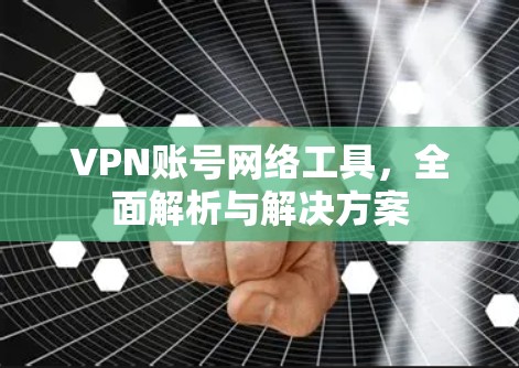 VPN账号网络工具，全面解析与解决方案