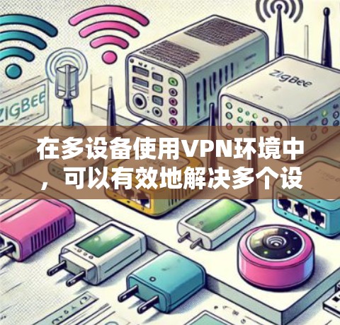 在多设备使用VPN环境中，可以有效地解决多个设备之间的通信问题，同时提升安全性。以下是详细的解决方案