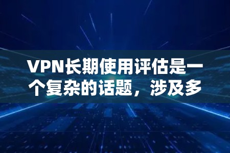 VPN长期使用评估是一个复杂的话题，涉及多方面因素，包括技术、安全、隐私、管理等。以下是一些关键方面和评估标准，供您参考