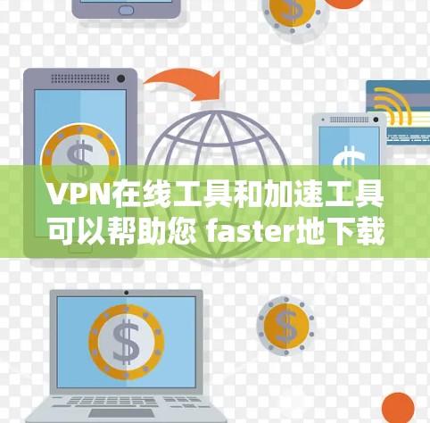 VPN在线工具和加速工具可以帮助您 faster地下载和访问内容，但如果需要加速下载，您可能会考虑以下几种工具