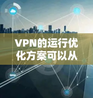 VPN的运行优化方案可以从多个角度入手，以确保其安全性和稳定。以下是一些关键点和优化方案
