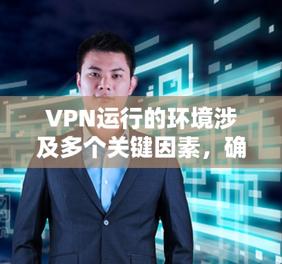 VPN运行的环境涉及多个关键因素，确保其安全、可靠和高效。以下是对VPN运行环境的详细分析和建议