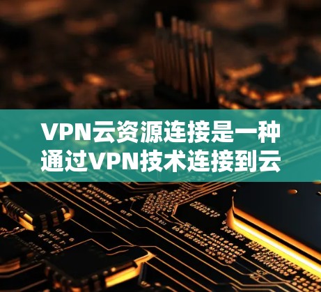 VPN云资源连接是一种通过VPN技术连接到云端存储资源的技术，用于在VPN环境中访问远程服务器或存储资源。以下是该技术的详细说明