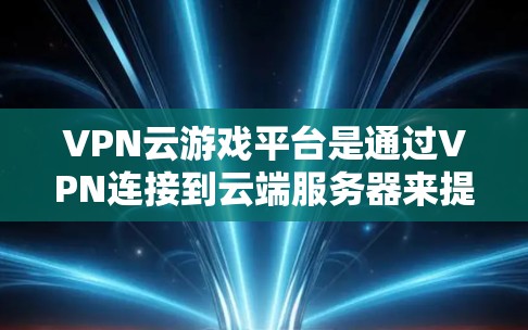 VPN云游戏平台是通过VPN连接到云端服务器来提供游戏服务的虚拟网络服务，允许用户在不被监控的情况下访问网络资源，如卫星网、Wi-Fi等，并通过这些资源进行游戏。以下是关于VPN云游戏平台的详细信息