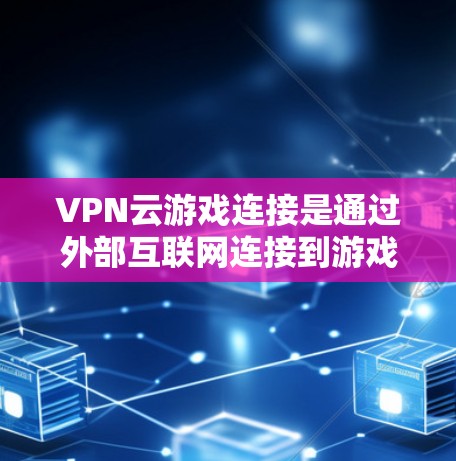 VPN云游戏连接是通过外部互联网连接到游戏服务器，用户可以在云服务器上直接进入游戏并进行游戏操作。以下是详细的步骤说明