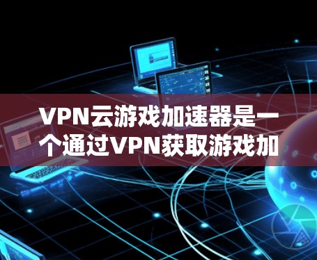 VPN云游戏加速器是一个通过VPN获取游戏加速器的工具。以下是关于如何使用VPN云游戏加速器的详细步骤和注意事项