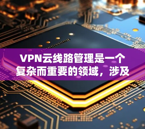 VPN云线路管理是一个复杂而重要的领域，涉及多个方面来确保数据的安全和网络的稳定。以下是对该领域的一些详细总结和建议