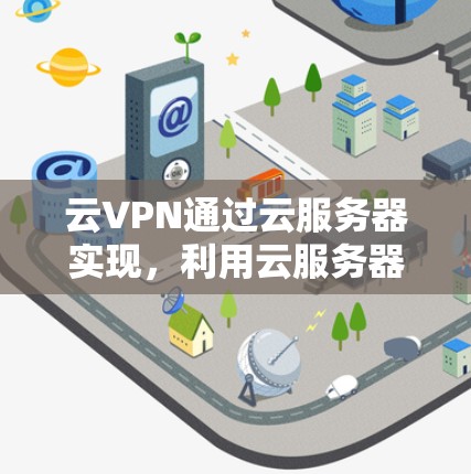 云VPN通过云服务器实现，利用云服务器来隐藏VPN服务的端口，允许用户在云环境中进行VPN操作。以下是关于云VPN的详细解释