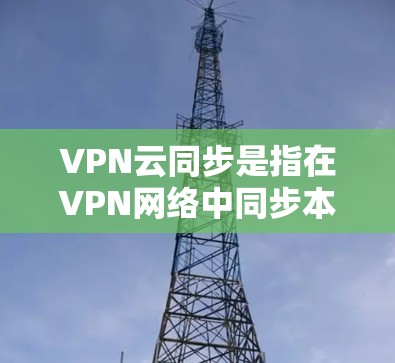 VPN云同步是指在VPN网络中同步本地设备的数据和云端服务的数据，以便用户在不在线时保持数据的安全性。以下是关于VPN云同步的详细步骤说明