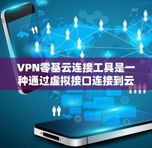 VPN零基云连接工具是一种通过虚拟接口连接到云存储或云服务器上的工具，用于存储和传输数据或文件。以下是对该工具的详细说明