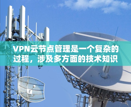 VPN云节点管理是一个复杂的过程，涉及多方面的技术知识和技能。以下是对VPN云节点管理的详细总结和步骤，帮助您更好地理解和操作