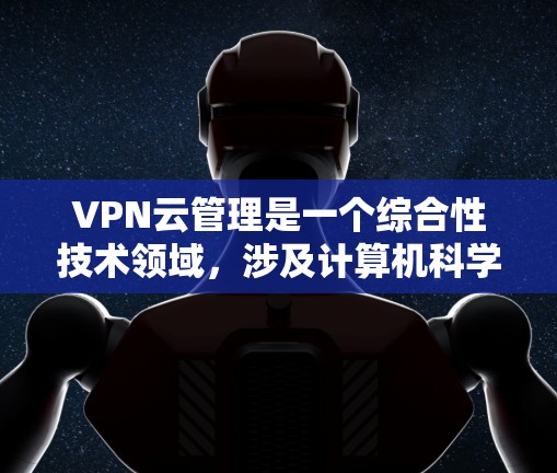 VPN云管理是一个综合性技术领域，涉及计算机科学、网络技术、法律和安全知识的综合运用。以下是VPN云管理的详细介绍